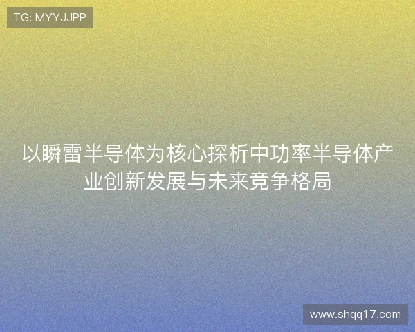 以瞬雷半导体为核心探析中功率半导体产业创新发展与未来竞争格局 以瞬雷半导体为核心探析中功率半导体产业创新发展与未来竞争格局