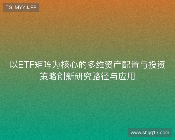 以ETF矩阵为核心的多维资产配置与投资策略创新研究路径与应用 以ETF矩阵为核心的多维资产配置与投资策略创新研究路径与应用