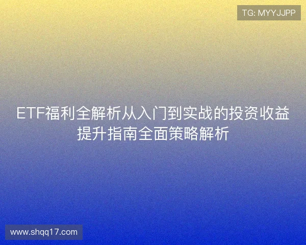 ETF福利全解析从入门到实战的投资收益提升指南全面策略解析 ETF福利全解析从入门到实战的投资收益提升指南全面策略解析